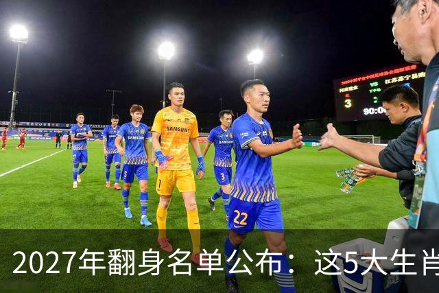 2027年翻身名单公布：这5大生肖晦气清零，事业高升，财运亨通